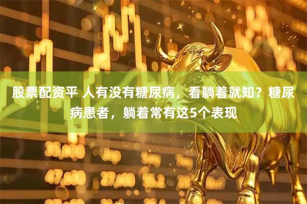 股票配资平 人有没有糖尿病，看躺着就知？糖尿病患者，躺着常有这5个表现