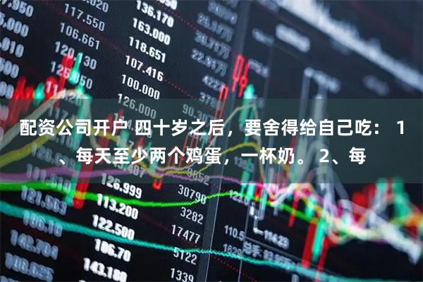 配资公司开户 四十岁之后，要舍得给自己吃： 1、每天至少两个鸡蛋，一杯奶。 2、每