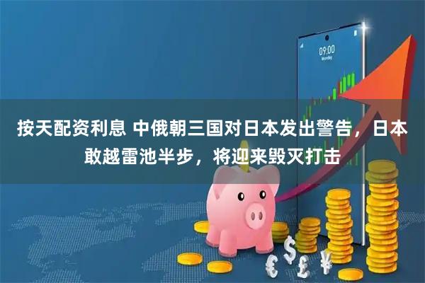 按天配资利息 中俄朝三国对日本发出警告，日本敢越雷池半步，将迎来毁灭打击