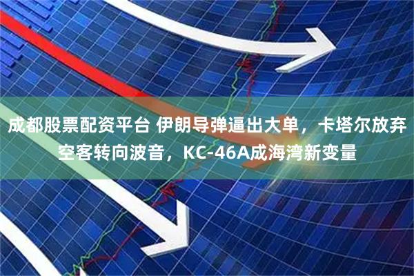 成都股票配资平台 伊朗导弹逼出大单，卡塔尔放弃空客转向波音，KC-46A成海湾新变量
