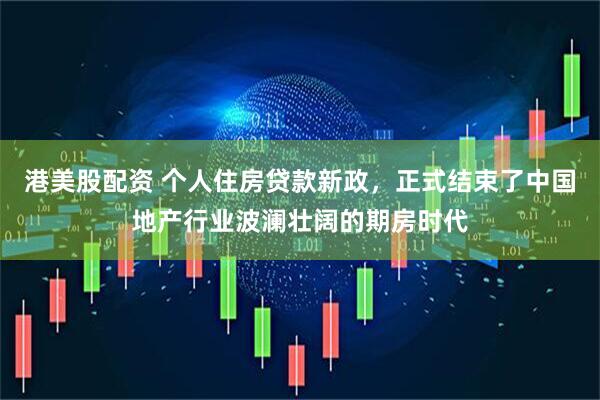 港美股配资 个人住房贷款新政，正式结束了中国地产行业波澜壮阔的期房时代