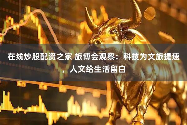 在线炒股配资之家 旅博会观察：科技为文旅提速，人文给生活留白