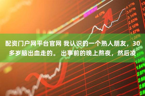 配资门户网平台官网 我认识的一个熟人朋友，30多岁脑出血走的。 出事前的晚上熬夜，然后凌