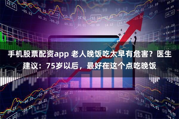 手机股票配资app 老人晚饭吃太早有危害？医生建议：75岁以后，最好在这个点吃晚饭