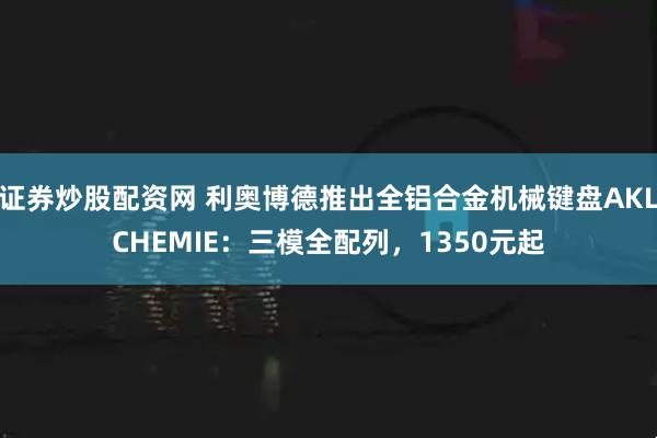 证券炒股配资网 利奥博德推出全铝合金机械键盘AKLCHEMIE：三模全配列，1350元起
