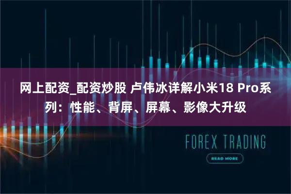 网上配资_配资炒股 卢伟冰详解小米18 Pro系列：性能、背屏、屏幕、影像大升级