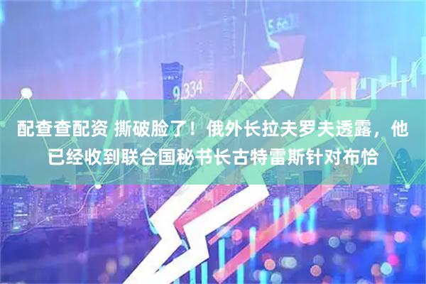 配查查配资 撕破脸了！俄外长拉夫罗夫透露，他已经收到联合国秘书长古特雷斯针对布恰