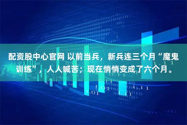 配资股中心官网 以前当兵，新兵连三个月“魔鬼训练”，人人喊苦；现在悄悄变成了六个月。