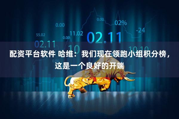 配资平台软件 哈维：我们现在领跑小组积分榜，这是一个良好的开端
