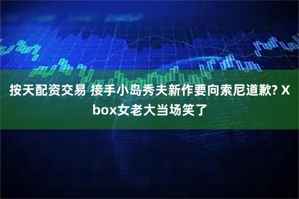 按天配资交易 接手小岛秀夫新作要向索尼道歉? Xbox女老大当场笑了